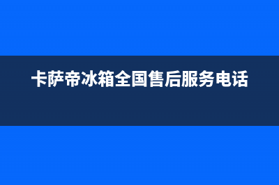 卡萨帝冰箱全国服务电话号码已更新(400)(卡萨帝冰箱全国售后服务电话)