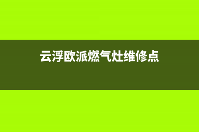 云浮欧派燃气灶售后服务维修电话(今日(云浮欧派燃气灶维修点)