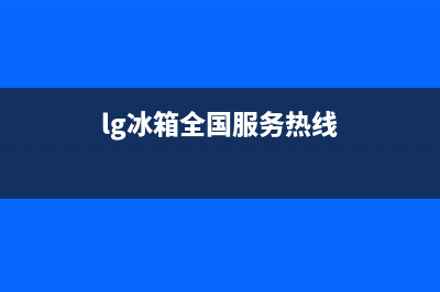 LG冰箱服务中心2023已更新（厂家(lg冰箱全国服务热线)