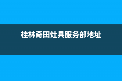 桂林奇田灶具服务网点2023已更新(今日(桂林奇田灶具服务部地址)