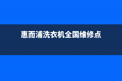 惠而浦洗衣机全国服务热线售后24小时网点维修服务(惠而浦洗衣机全国维修点)