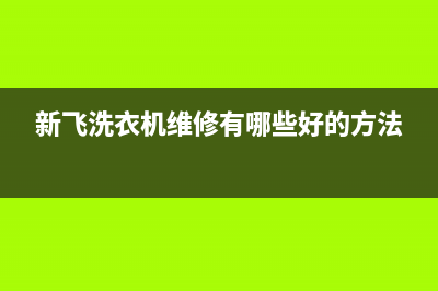 新飞洗衣机24小时人工服务全国统一维修公司电话(新飞洗衣机维修有哪些好的方法)