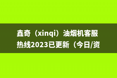 鑫奇（xinqi）油烟机客服热线2023已更新（今日/资讯）