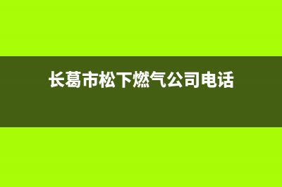 长葛市松下燃气灶24小时服务热线电话2023已更新(400/联保)(长葛市松下燃气公司电话)