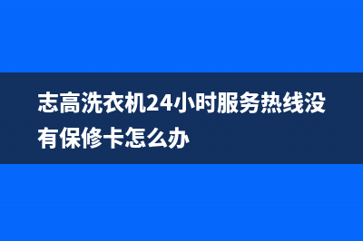 志高洗衣机24小时人工服务电话售后24小时客服电话(志高洗衣机24小时服务热线没有保修卡怎么办)