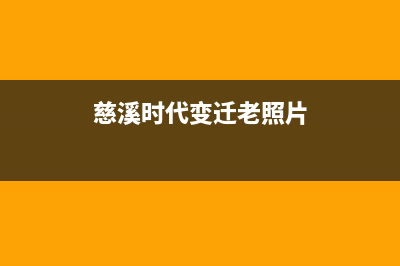 慈溪市区年代集成灶售后维修电话号码2023已更新(今日(慈溪时代变迁老照片)