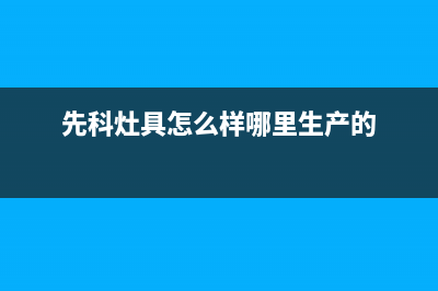 衡水市先科灶具全国售后电话2023已更新(400)(先科灶具怎么样哪里生产的)