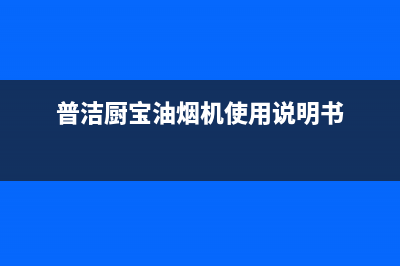 普洁厨宝油烟机服务中心2023已更新(2023/更新)(普洁厨宝油烟机使用说明书)