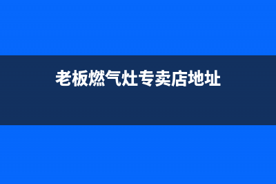 霍邱老板灶具全国服务电话2023已更新[客服(老板燃气灶专卖店地址)