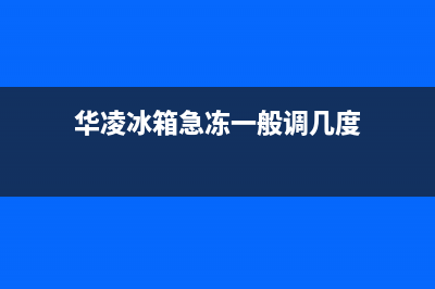 华凌冰箱24小时服务电话（厂家400）(华凌冰箱急冻一般调几度)