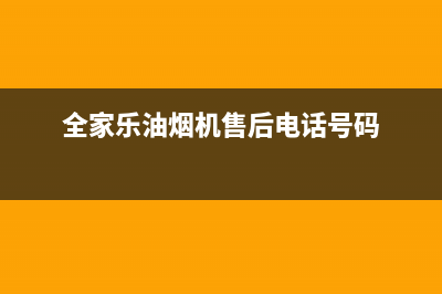 全家乐油烟机售后维修2023已更新(网点/电话)(全家乐油烟机售后电话号码)