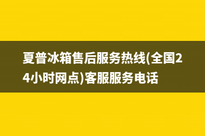 夏普冰箱售后服务电话（厂家400）(夏普冰箱售后服务热线(全国24小时网点)客服服务电话)