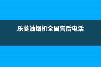 乐菱油烟机全国统一服务热线2023已更新(全国联保)(乐菱油烟机全国售后电话)