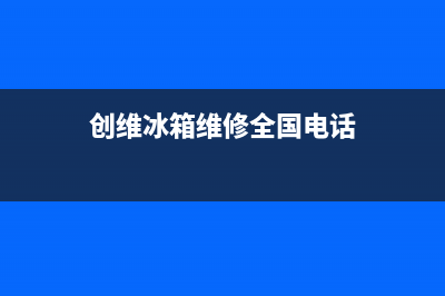 创维冰箱维修全国24小时服务电话2023已更新（厂家(创维冰箱维修全国电话)