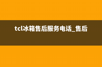 TCL冰箱售后服务维修电话已更新(tcl冰箱售后服务电话 售后维修)