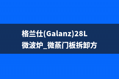 格兰仕（Galanz）油烟机24小时服务热线2023已更新(400/联保)(格兰仕(Galanz)28L微波炉 微蒸门板拆卸方)