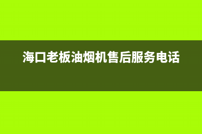 海口市老板灶具24小时服务热线2023已更新(2023/更新)(海口老板油烟机售后服务电话)