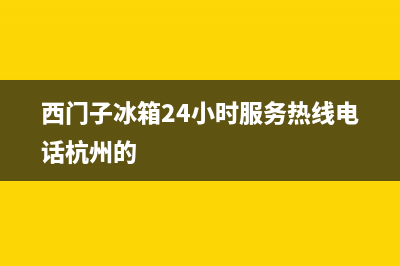 西门子冰箱24小时服务已更新(电话)(西门子冰箱24小时服务热线电话杭州的)