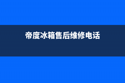 帝度冰箱全国24小时服务电话号码(2023更新(帝度冰箱售后维修电话)