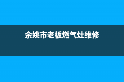 余姚市老板燃气灶维修中心电话2023已更新(网点/更新)(余姚市老板燃气灶维修)