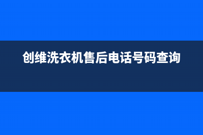 创维洗衣机售后电话全国统一24小时厂家维修电话(创维洗衣机售后电话号码查询)