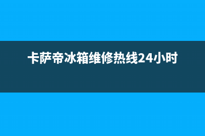 卡萨帝冰箱维修售后电话号码2023(已更新)(卡萨帝冰箱维修热线24小时)