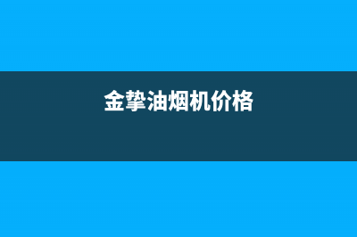 金挚油烟机售后服务中心2023已更新(今日(金挚油烟机价格)