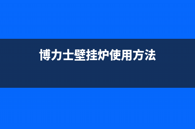 开封博力士壁挂炉全国售后服务电话(博力士壁挂炉使用方法)