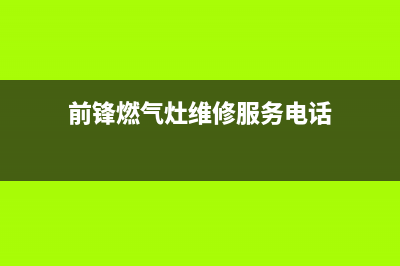 宜兴市前锋灶具全国服务电话2023已更新(网点/更新)(前锋燃气灶维修服务电话)