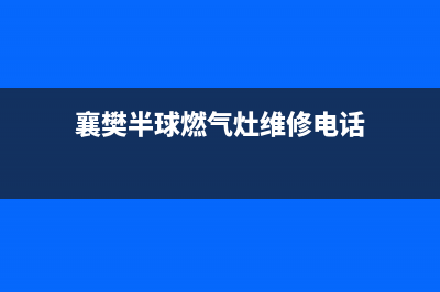 襄樊半球燃气灶服务24小时热线电话2023已更新(2023/更新)(襄樊半球燃气灶维修电话)