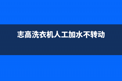 志高洗衣机人工服务热线全国统一厂家维修服务网点查询(志高洗衣机人工加水不转动)