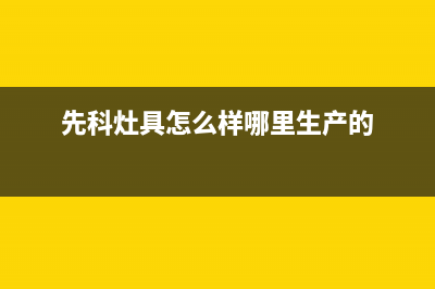 九江市先科灶具全国服务电话(先科灶具怎么样哪里生产的)