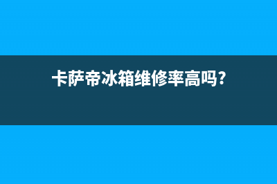 卡萨帝冰箱维修售后电话号码(网点/资讯)(卡萨帝冰箱维修率高吗?)