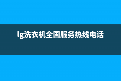 LG洗衣机全国服务热线售后维修服务网点地址(lg洗衣机全国服务热线电话)