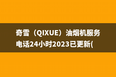 奇雪（QIXUE）油烟机服务电话24小时2023已更新(网点/电话)