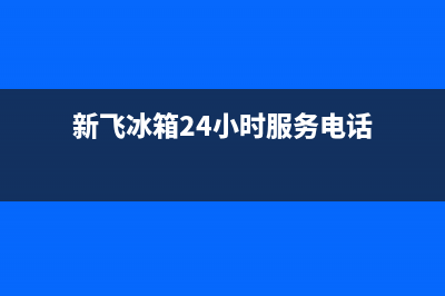 新飞冰箱24小时服务热线2023已更新(今日(新飞冰箱24小时服务电话)