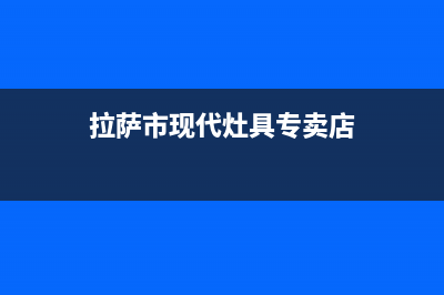 拉萨市现代灶具维修上门电话已更新(拉萨市现代灶具专卖店)