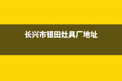 长兴市银田灶具维修售后电话2023已更新[客服(长兴市银田灶具厂地址)