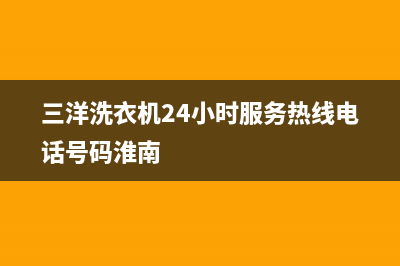 三洋洗衣机24小时人工服务售后维修中心人工服务(三洋洗衣机24小时服务热线电话号码淮南)