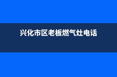 兴化市区老板燃气灶400服务电话2023已更新[客服(兴化市区老板燃气灶电话)