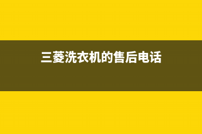 三菱洗衣机全国服务热线电话售后维修中心客户服务电话(三菱洗衣机的售后电话)