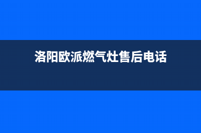 洛阳欧派灶具维修点地址(洛阳欧派燃气灶售后电话)