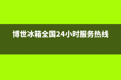 博世冰箱全国24小时服务热线已更新[服务热线](博世冰箱全国24小时服务热线)