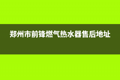 郑州市前锋灶具客服电话2023已更新(网点/更新)(郑州市前锋燃气热水器售后地址)