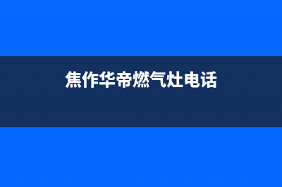 焦作华帝燃气灶售后维修电话号码(焦作华帝燃气灶电话)