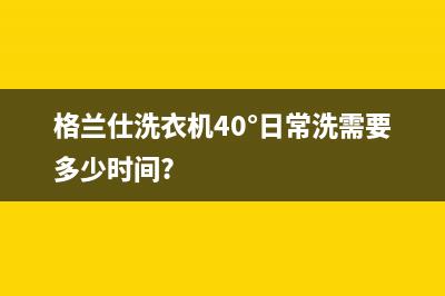 格兰仕洗衣机400服务电话售后客服维保服务(格兰仕洗衣机40°日常洗需要多少时间?)