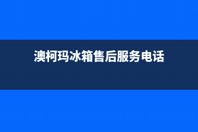 澳柯玛冰箱售后服务维修电话已更新[服务热线](澳柯玛冰箱售后服务电话)