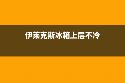 伊莱克斯冰箱上门服务标准2023已更新(400更新)(伊莱克斯冰箱上层不冷)