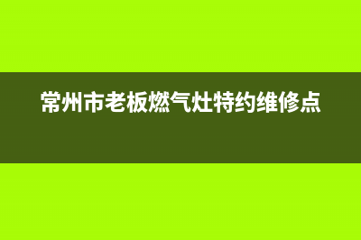 常州市老板燃气灶服务24小时热线2023已更新(400/联保)(常州市老板燃气灶特约维修点)