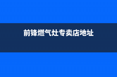 芜湖前锋灶具售后电话(前锋燃气灶专卖店地址)